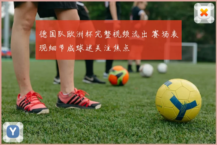 德国队欧洲杯完整视频流出 赛场表现细节成球迷关注焦点