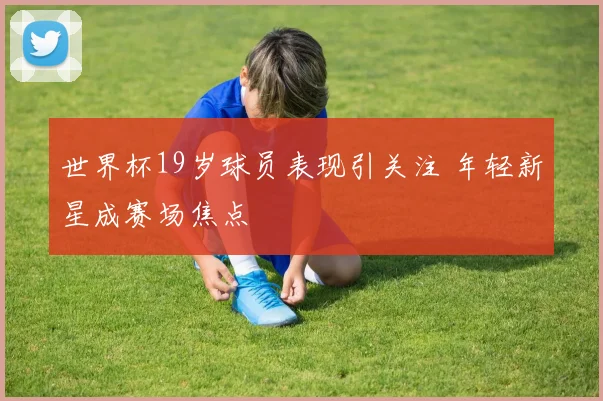世界杯19岁球员表现引关注 年轻新星成赛场焦点