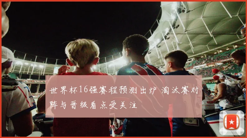 世界杯16强赛程预测出炉 淘汰赛对阵与晋级看点受关注