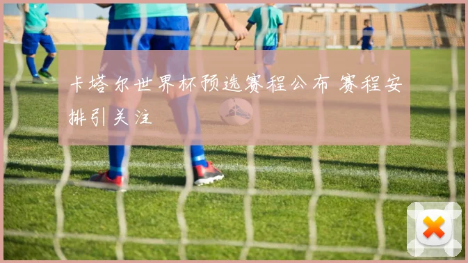 卡塔尔世界杯预选赛程公布 赛程安排引关注