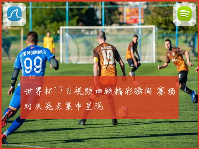 世界杯17日视频回顾精彩瞬间 赛场对决亮点集中呈现