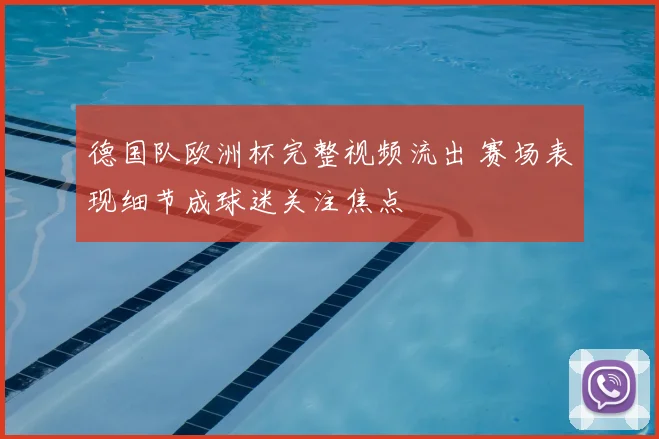 德国队欧洲杯完整视频流出 赛场表现细节成球迷关注焦点