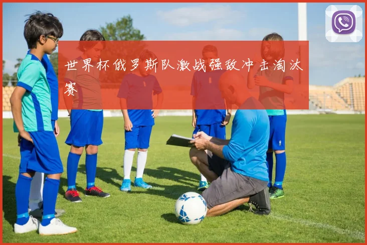 世界杯俄罗斯队激战强敌冲击淘汰赛