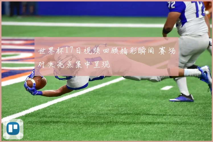世界杯17日视频回顾精彩瞬间 赛场对决亮点集中呈现