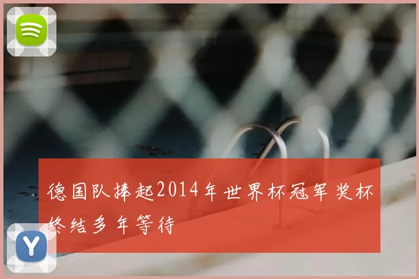 德国队捧起2014年世界杯冠军奖杯终结多年等待