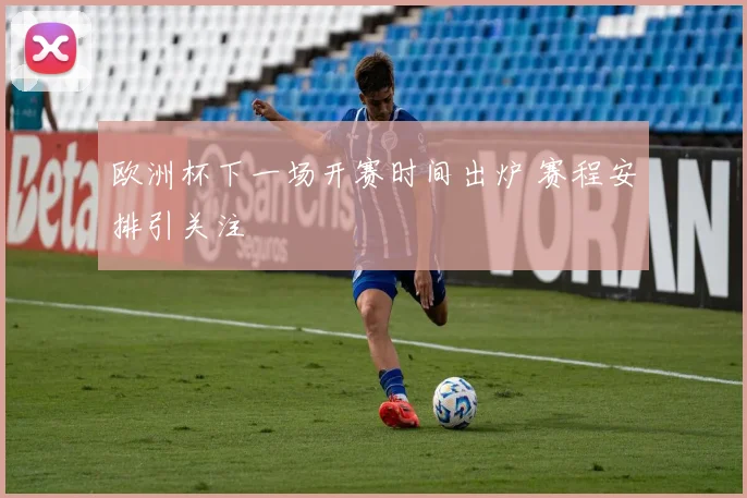 欧洲杯下一场开赛时间出炉 赛程安排引关注