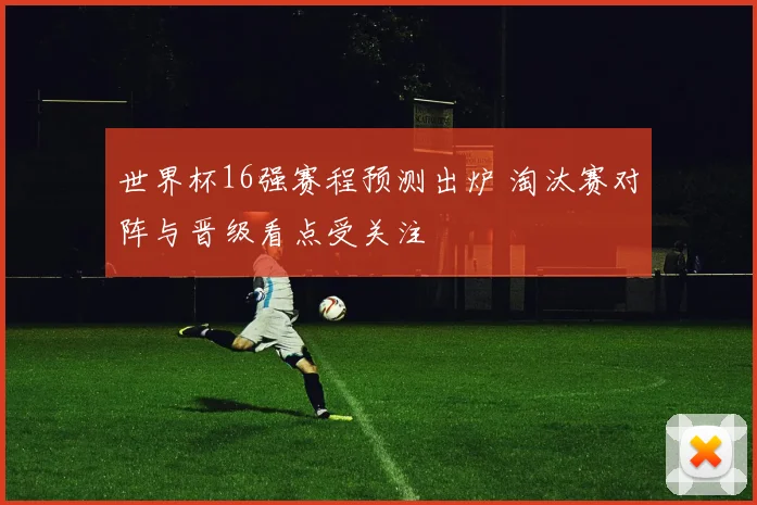 世界杯16强赛程预测出炉 淘汰赛对阵与晋级看点受关注